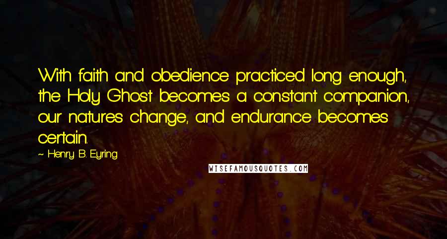 Henry B. Eyring Quotes: With faith and obedience practiced long enough, the Holy Ghost becomes a constant companion, our natures change, and endurance becomes certain.