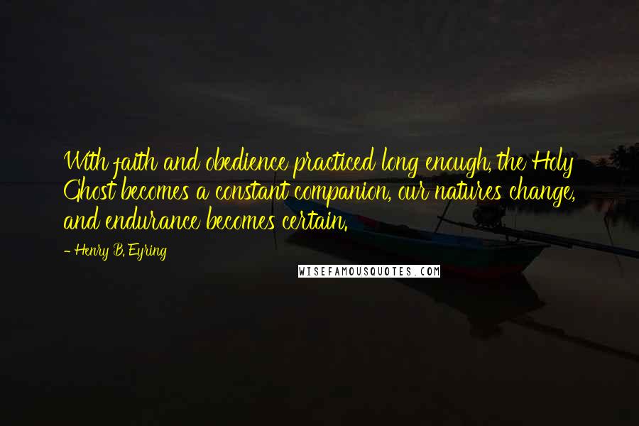 Henry B. Eyring Quotes: With faith and obedience practiced long enough, the Holy Ghost becomes a constant companion, our natures change, and endurance becomes certain.