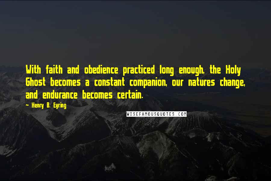 Henry B. Eyring Quotes: With faith and obedience practiced long enough, the Holy Ghost becomes a constant companion, our natures change, and endurance becomes certain.