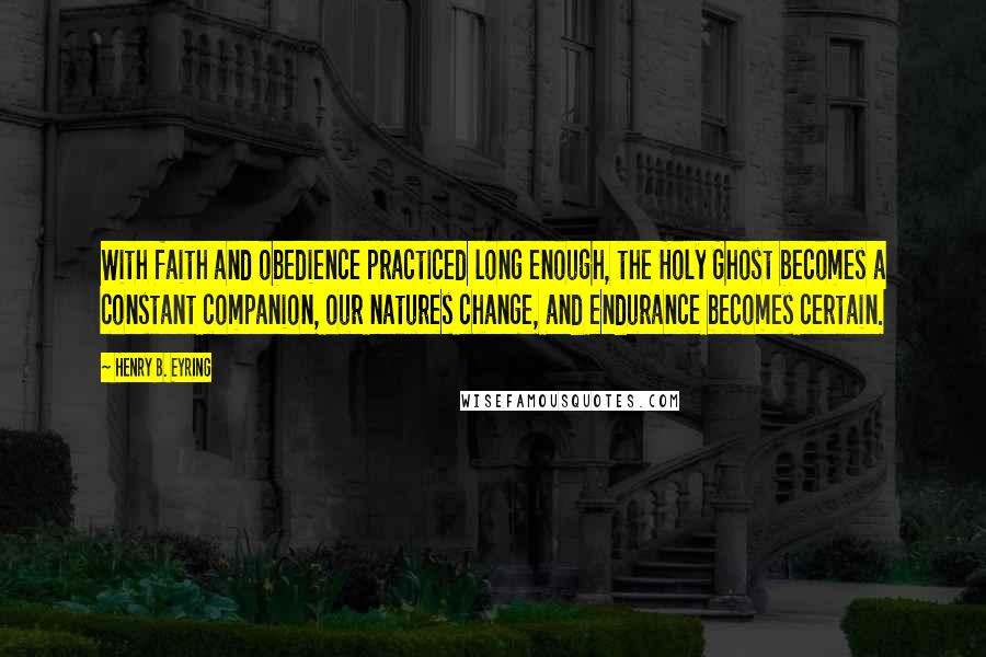 Henry B. Eyring Quotes: With faith and obedience practiced long enough, the Holy Ghost becomes a constant companion, our natures change, and endurance becomes certain.