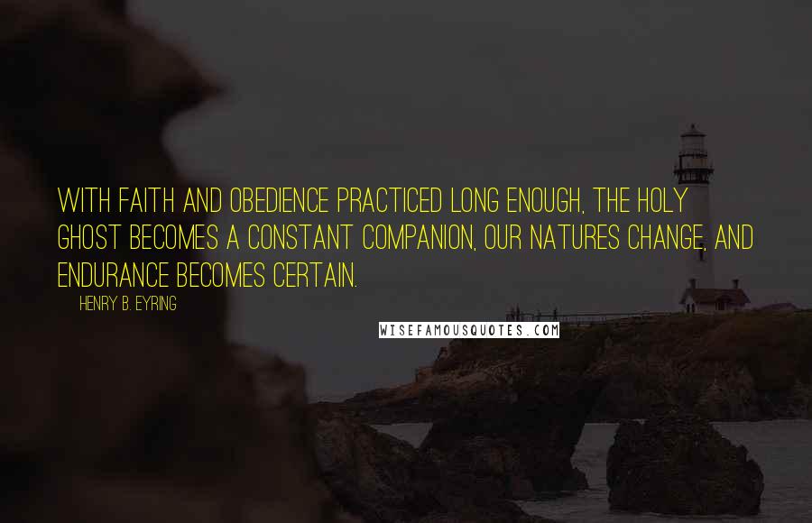 Henry B. Eyring Quotes: With faith and obedience practiced long enough, the Holy Ghost becomes a constant companion, our natures change, and endurance becomes certain.