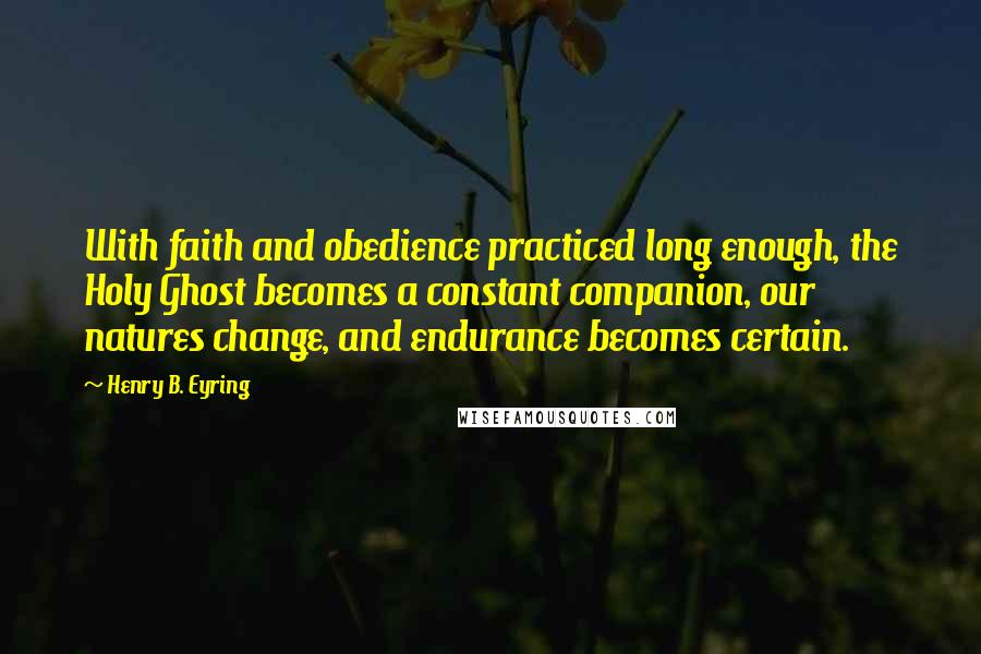 Henry B. Eyring Quotes: With faith and obedience practiced long enough, the Holy Ghost becomes a constant companion, our natures change, and endurance becomes certain.