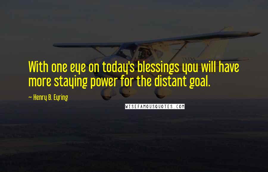 Henry B. Eyring Quotes: With one eye on today's blessings you will have more staying power for the distant goal.