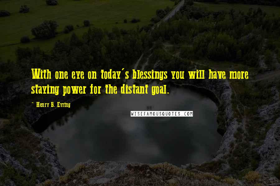 Henry B. Eyring Quotes: With one eye on today's blessings you will have more staying power for the distant goal.