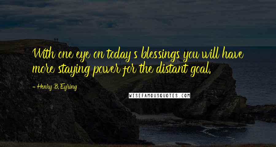 Henry B. Eyring Quotes: With one eye on today's blessings you will have more staying power for the distant goal.