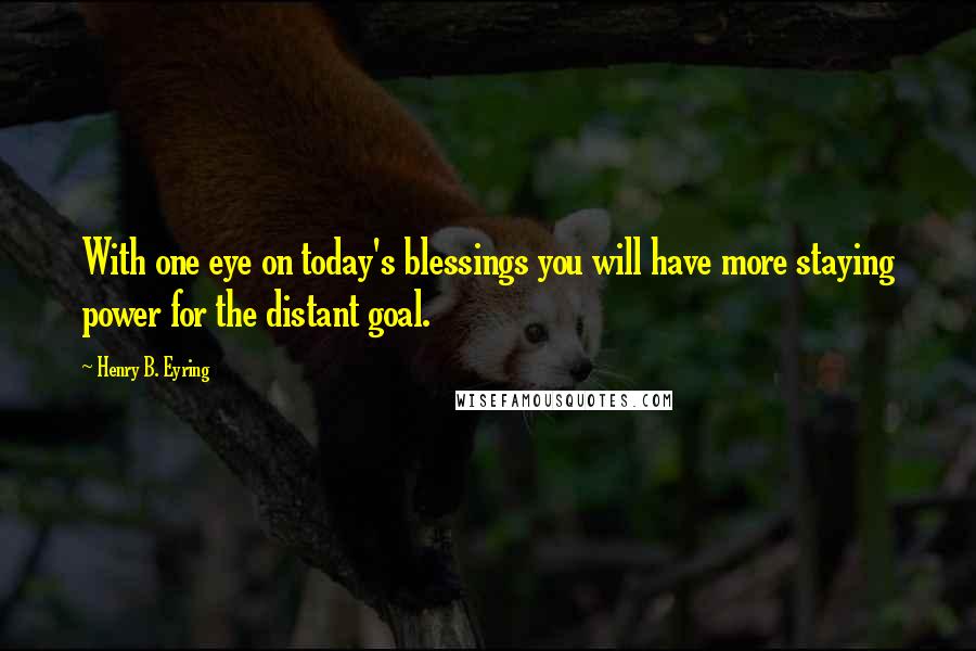 Henry B. Eyring Quotes: With one eye on today's blessings you will have more staying power for the distant goal.