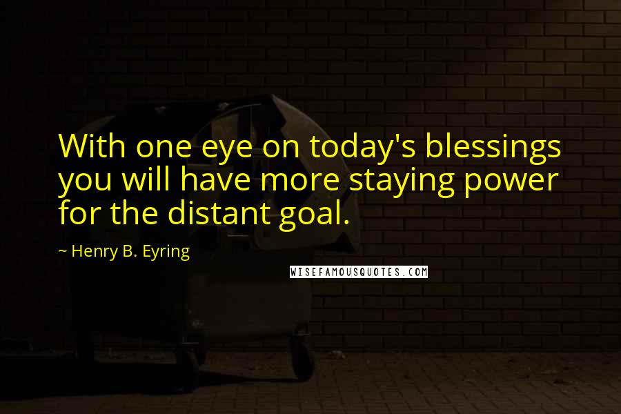 Henry B. Eyring Quotes: With one eye on today's blessings you will have more staying power for the distant goal.