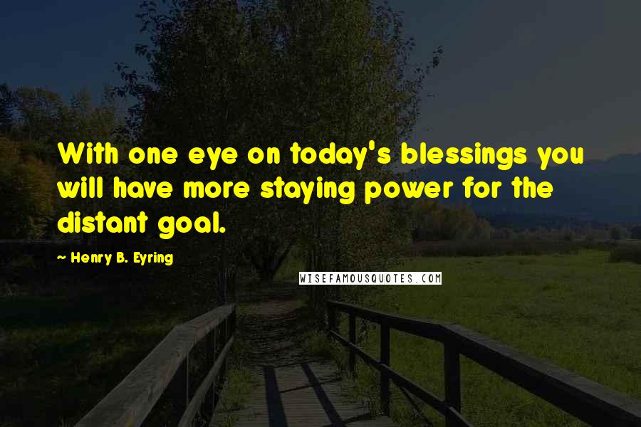 Henry B. Eyring Quotes: With one eye on today's blessings you will have more staying power for the distant goal.