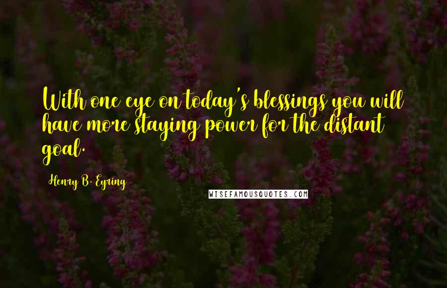 Henry B. Eyring Quotes: With one eye on today's blessings you will have more staying power for the distant goal.