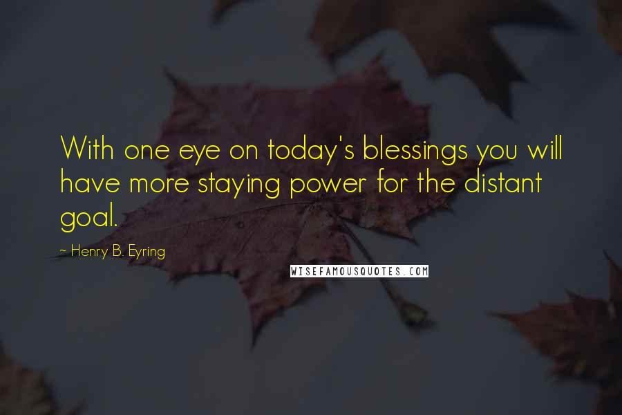 Henry B. Eyring Quotes: With one eye on today's blessings you will have more staying power for the distant goal.