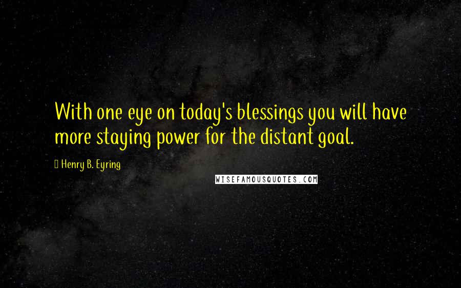 Henry B. Eyring Quotes: With one eye on today's blessings you will have more staying power for the distant goal.