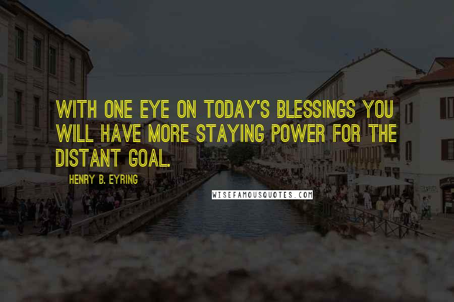 Henry B. Eyring Quotes: With one eye on today's blessings you will have more staying power for the distant goal.