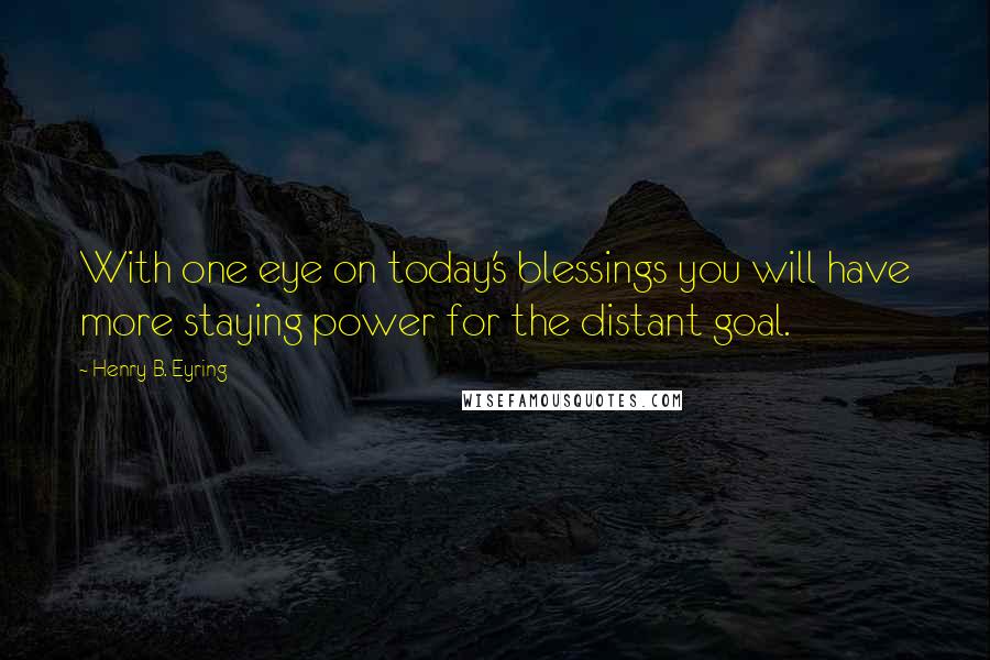 Henry B. Eyring Quotes: With one eye on today's blessings you will have more staying power for the distant goal.