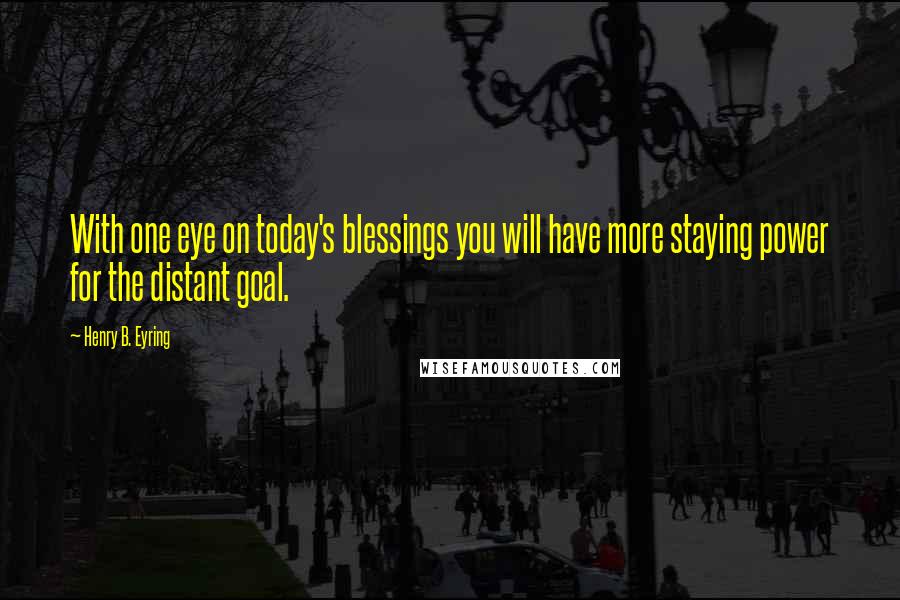 Henry B. Eyring Quotes: With one eye on today's blessings you will have more staying power for the distant goal.