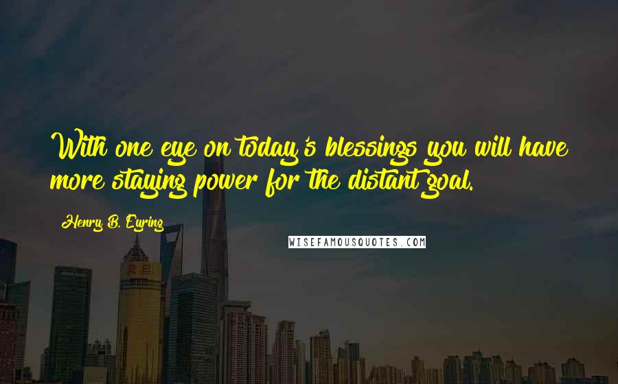 Henry B. Eyring Quotes: With one eye on today's blessings you will have more staying power for the distant goal.