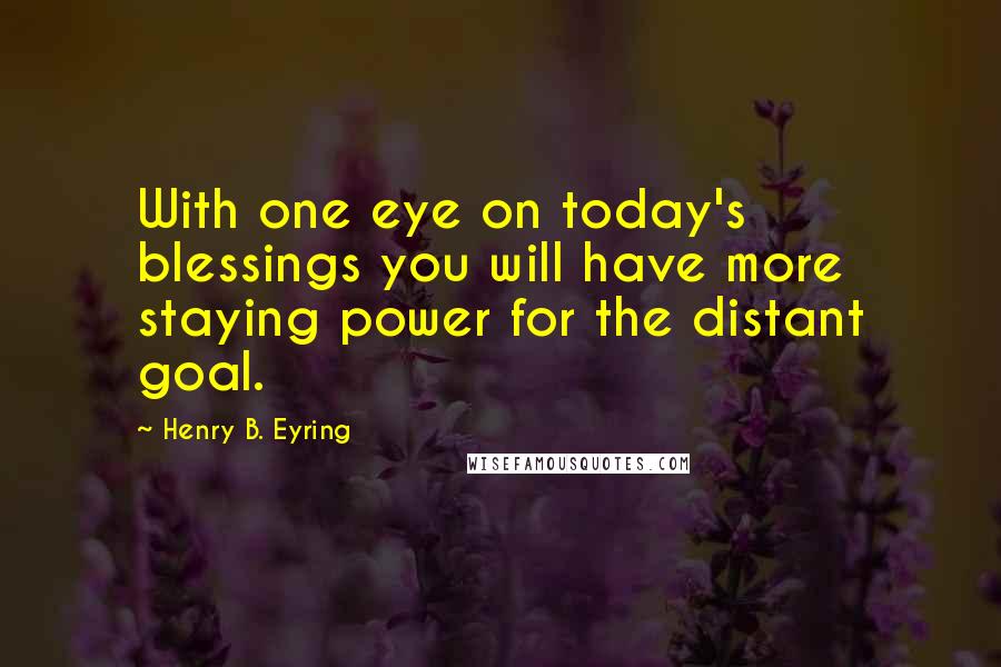 Henry B. Eyring Quotes: With one eye on today's blessings you will have more staying power for the distant goal.