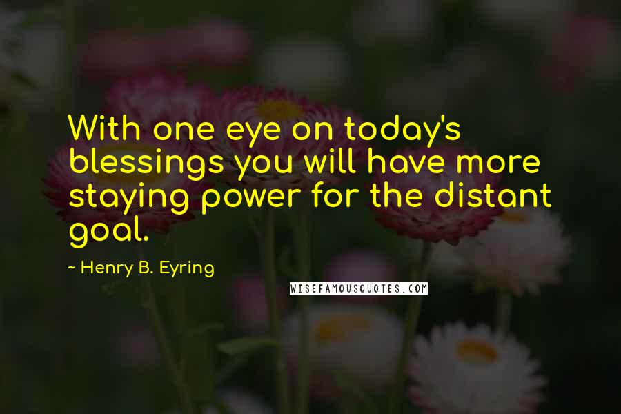 Henry B. Eyring Quotes: With one eye on today's blessings you will have more staying power for the distant goal.