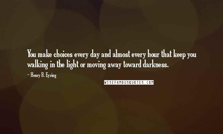 Henry B. Eyring Quotes: You make choices every day and almost every hour that keep you walking in the light or moving away toward darkness.