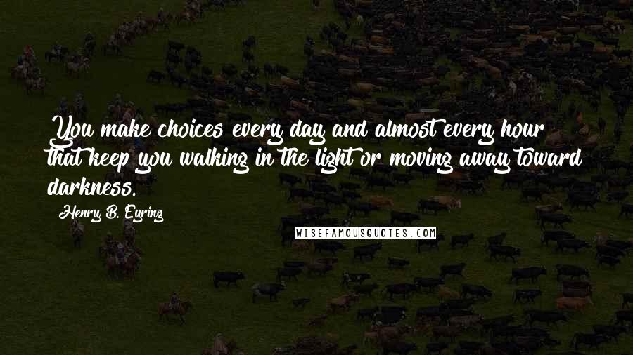 Henry B. Eyring Quotes: You make choices every day and almost every hour that keep you walking in the light or moving away toward darkness.