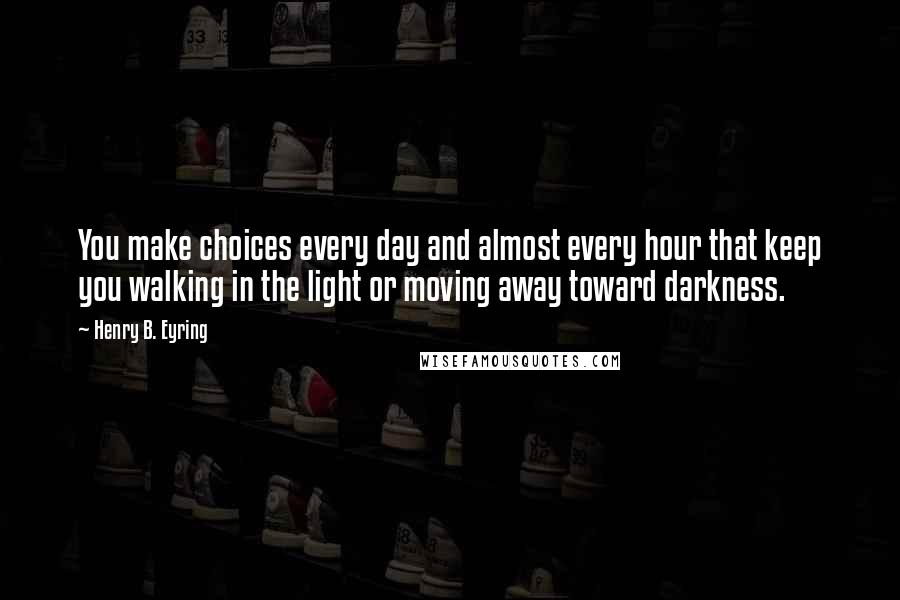 Henry B. Eyring Quotes: You make choices every day and almost every hour that keep you walking in the light or moving away toward darkness.