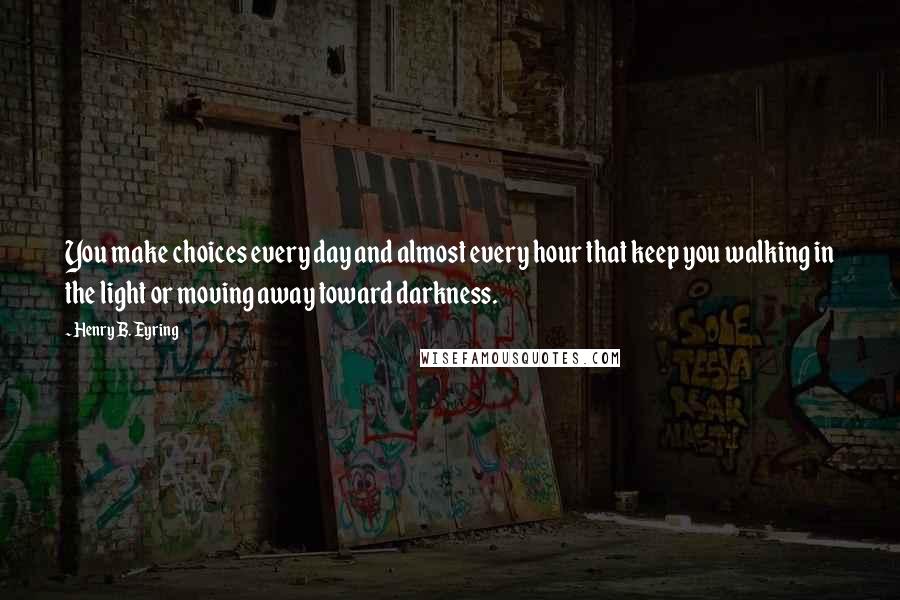 Henry B. Eyring Quotes: You make choices every day and almost every hour that keep you walking in the light or moving away toward darkness.