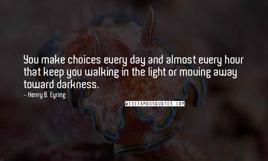 Henry B. Eyring Quotes: You make choices every day and almost every hour that keep you walking in the light or moving away toward darkness.