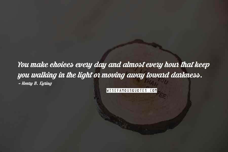 Henry B. Eyring Quotes: You make choices every day and almost every hour that keep you walking in the light or moving away toward darkness.