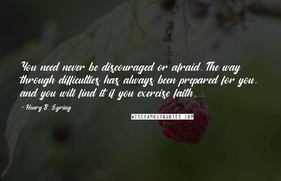 Henry B. Eyring Quotes: You need never be discouraged or afraid. The way through difficulties has always been prepared for you, and you will find it if you exercise faith.