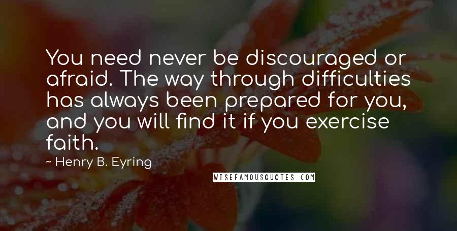 Henry B. Eyring Quotes: You need never be discouraged or afraid. The way through difficulties has always been prepared for you, and you will find it if you exercise faith.