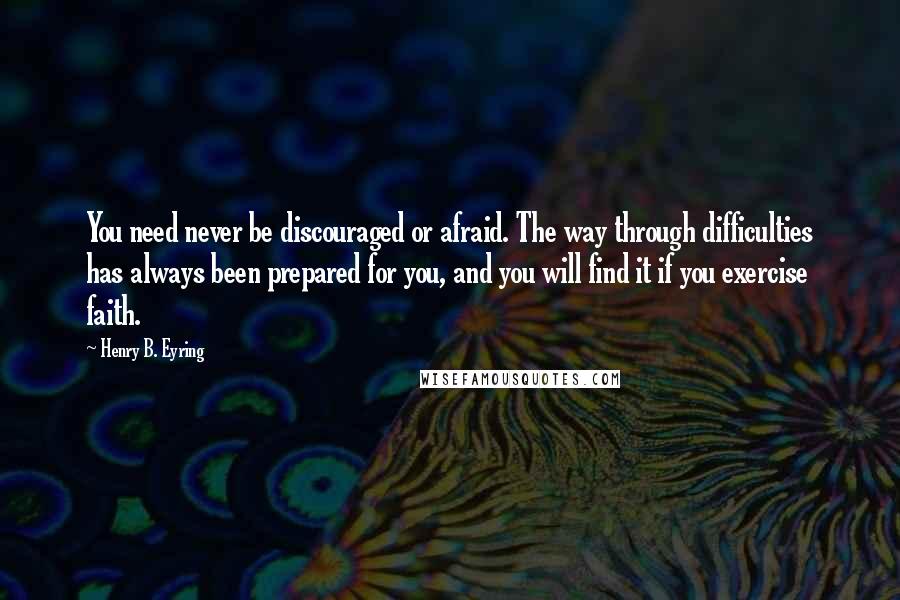 Henry B. Eyring Quotes: You need never be discouraged or afraid. The way through difficulties has always been prepared for you, and you will find it if you exercise faith.