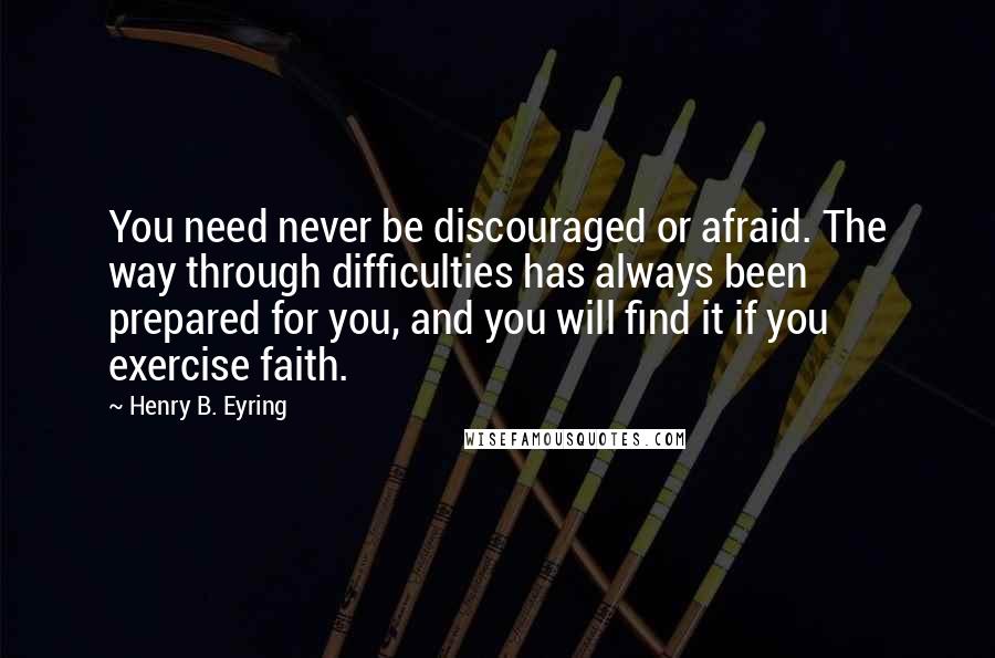 Henry B. Eyring Quotes: You need never be discouraged or afraid. The way through difficulties has always been prepared for you, and you will find it if you exercise faith.