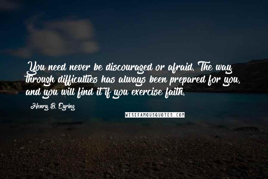 Henry B. Eyring Quotes: You need never be discouraged or afraid. The way through difficulties has always been prepared for you, and you will find it if you exercise faith.