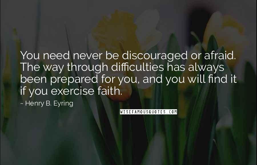 Henry B. Eyring Quotes: You need never be discouraged or afraid. The way through difficulties has always been prepared for you, and you will find it if you exercise faith.