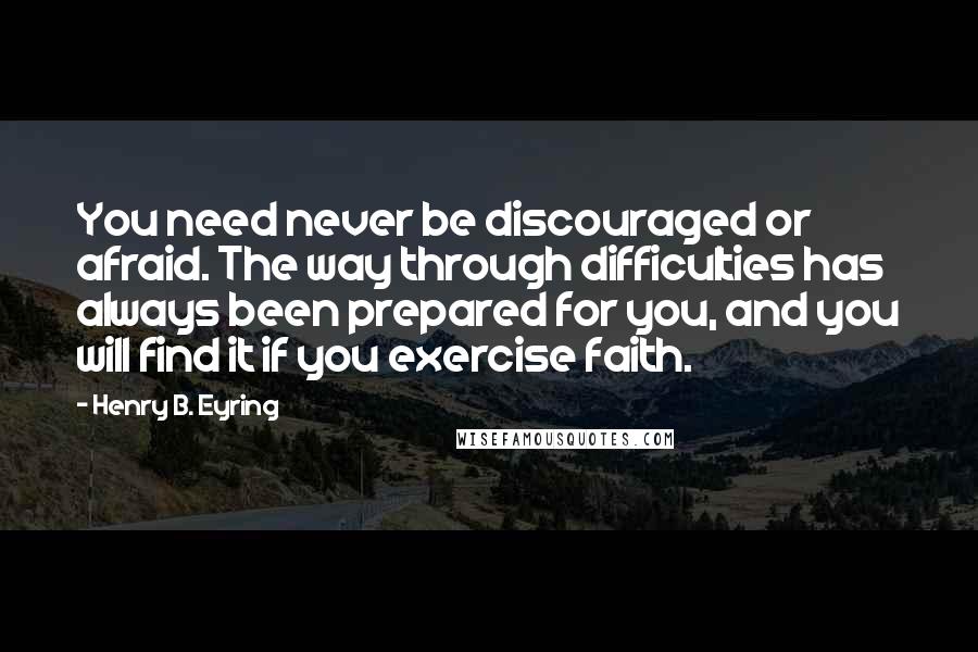 Henry B. Eyring Quotes: You need never be discouraged or afraid. The way through difficulties has always been prepared for you, and you will find it if you exercise faith.