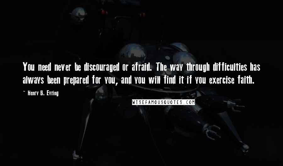 Henry B. Eyring Quotes: You need never be discouraged or afraid. The way through difficulties has always been prepared for you, and you will find it if you exercise faith.