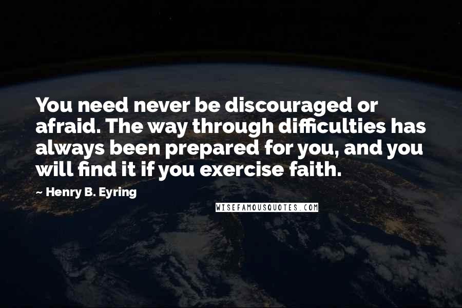 Henry B. Eyring Quotes: You need never be discouraged or afraid. The way through difficulties has always been prepared for you, and you will find it if you exercise faith.