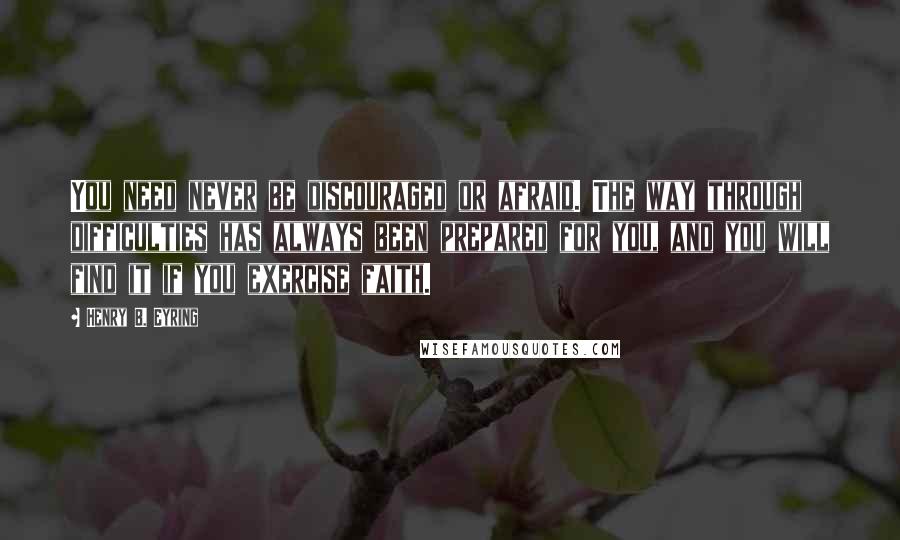 Henry B. Eyring Quotes: You need never be discouraged or afraid. The way through difficulties has always been prepared for you, and you will find it if you exercise faith.