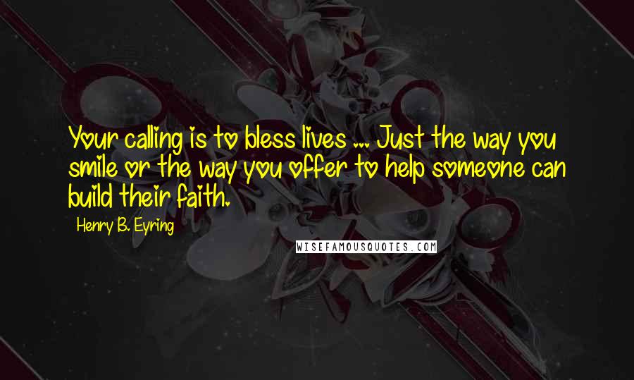 Henry B. Eyring Quotes: Your calling is to bless lives ... Just the way you smile or the way you offer to help someone can build their faith.