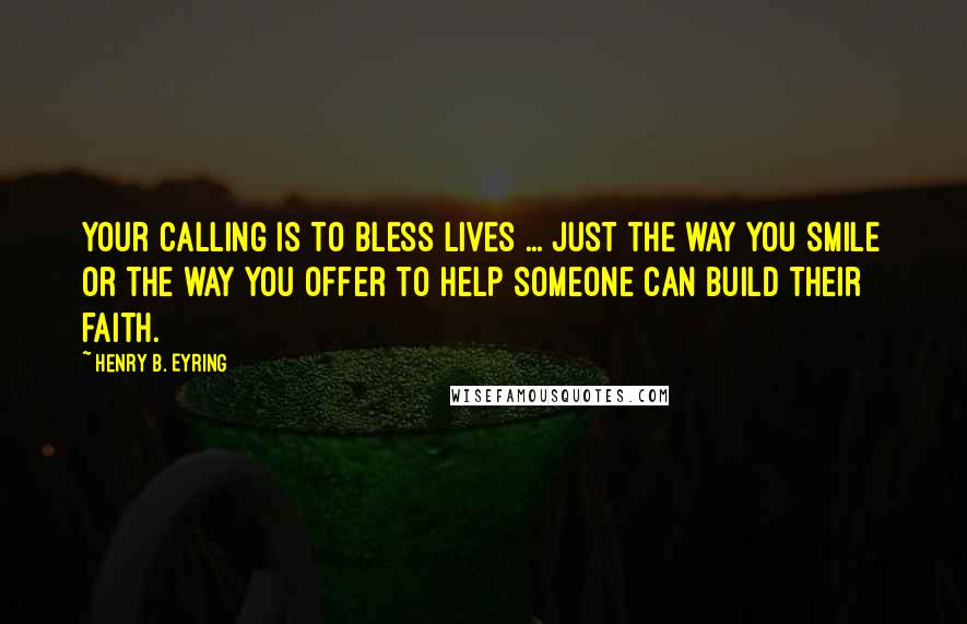 Henry B. Eyring Quotes: Your calling is to bless lives ... Just the way you smile or the way you offer to help someone can build their faith.