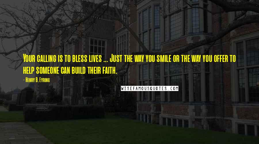 Henry B. Eyring Quotes: Your calling is to bless lives ... Just the way you smile or the way you offer to help someone can build their faith.