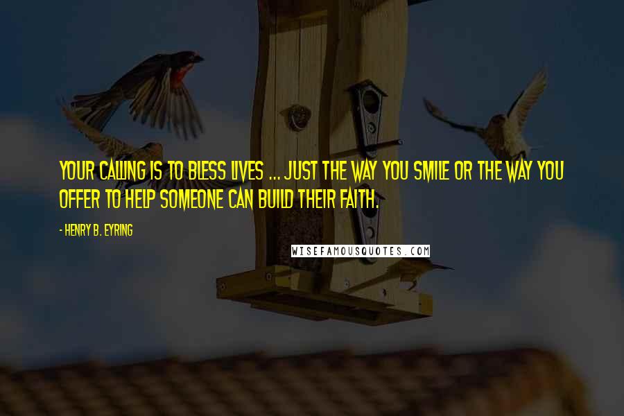 Henry B. Eyring Quotes: Your calling is to bless lives ... Just the way you smile or the way you offer to help someone can build their faith.