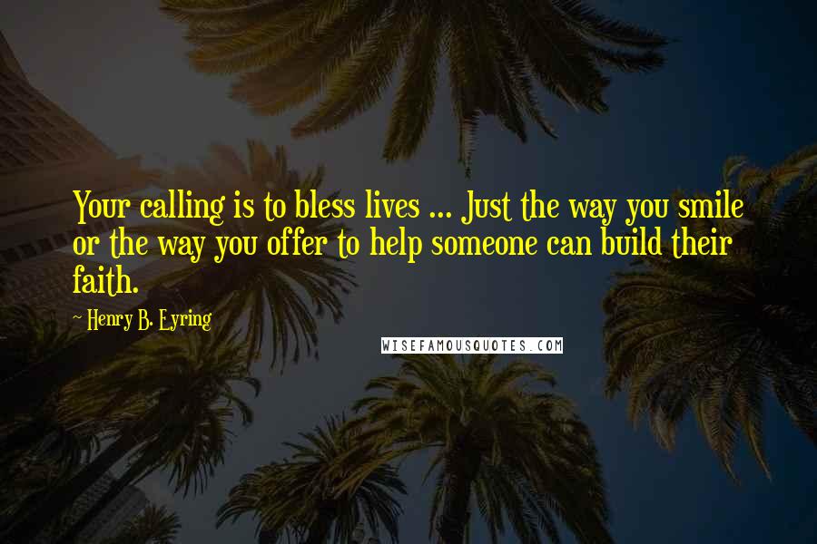 Henry B. Eyring Quotes: Your calling is to bless lives ... Just the way you smile or the way you offer to help someone can build their faith.