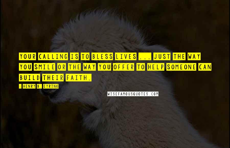 Henry B. Eyring Quotes: Your calling is to bless lives ... Just the way you smile or the way you offer to help someone can build their faith.