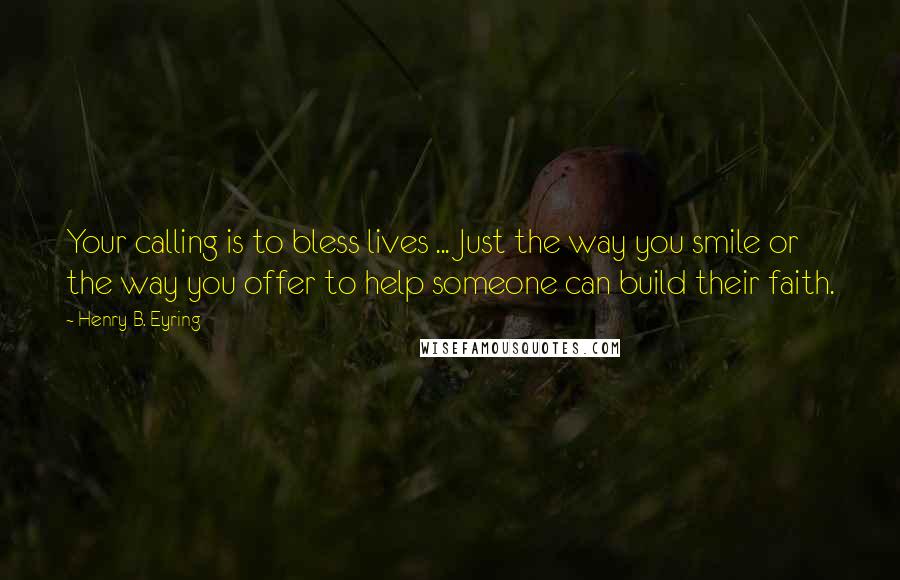 Henry B. Eyring Quotes: Your calling is to bless lives ... Just the way you smile or the way you offer to help someone can build their faith.