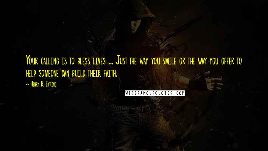 Henry B. Eyring Quotes: Your calling is to bless lives ... Just the way you smile or the way you offer to help someone can build their faith.