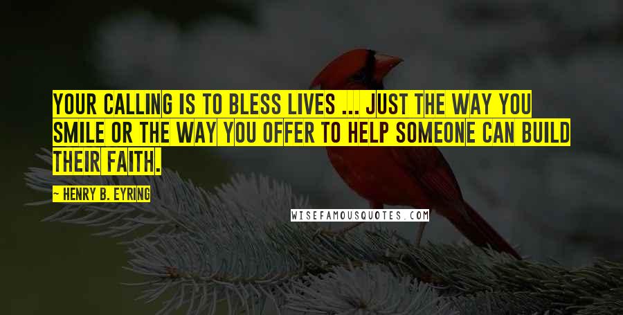 Henry B. Eyring Quotes: Your calling is to bless lives ... Just the way you smile or the way you offer to help someone can build their faith.