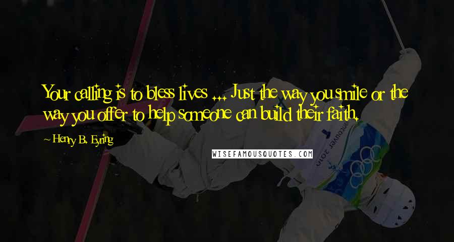 Henry B. Eyring Quotes: Your calling is to bless lives ... Just the way you smile or the way you offer to help someone can build their faith.