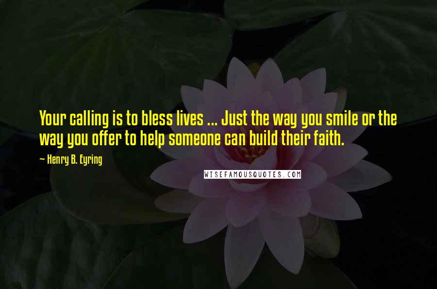 Henry B. Eyring Quotes: Your calling is to bless lives ... Just the way you smile or the way you offer to help someone can build their faith.