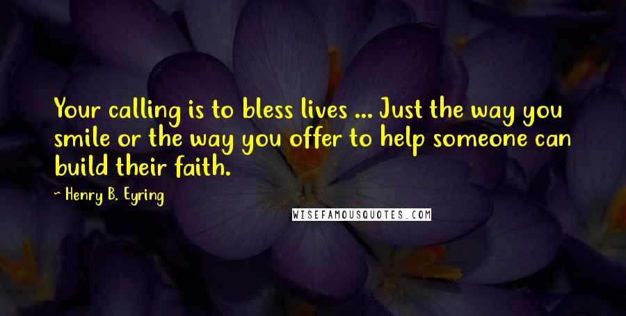 Henry B. Eyring Quotes: Your calling is to bless lives ... Just the way you smile or the way you offer to help someone can build their faith.
