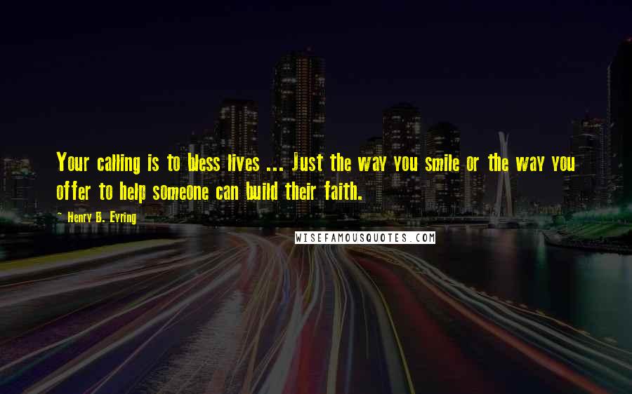 Henry B. Eyring Quotes: Your calling is to bless lives ... Just the way you smile or the way you offer to help someone can build their faith.